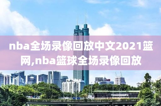 nba全场录像回放中文2021篮网,nba篮球全场录像回放