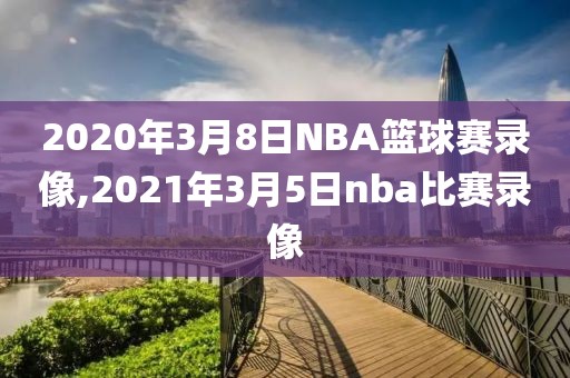 2020年3月8日NBA篮球赛录像,2021年3月5日nba比赛录像