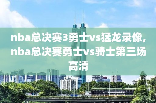 nba总决赛3勇士vs猛龙录像,nba总决赛勇士vs骑士第三场高清