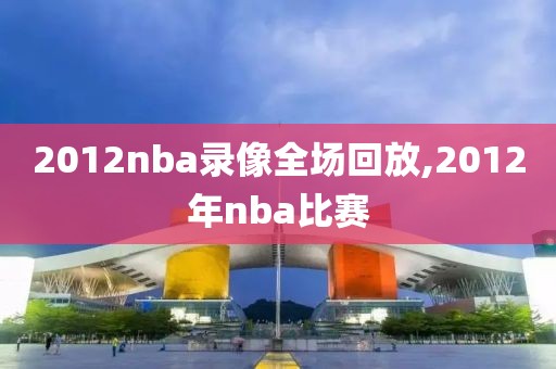 2012nba录像全场回放,2012年nba比赛