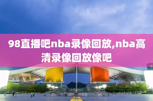 98直播吧nba录像回放,nba高清录像回放像吧