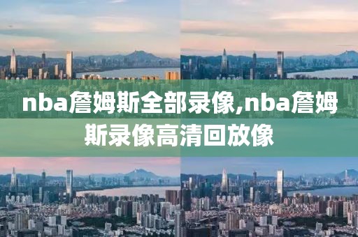 nba詹姆斯全部录像,nba詹姆斯录像高清回放像