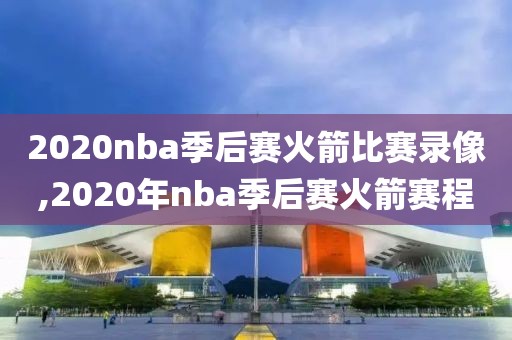 2020nba季后赛火箭比赛录像,2020年nba季后赛火箭赛程