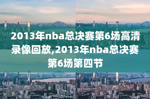 2013年nba总决赛第6场高清录像回放,2013年nba总决赛第6场第四节