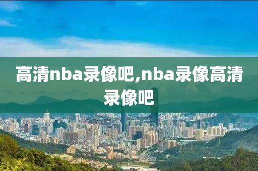 高清nba录像吧,nba录像高清录像吧