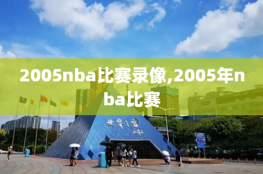 2005nba比赛录像,2005年nba比赛