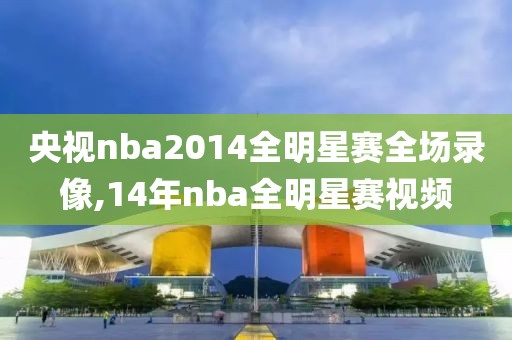 央视nba2014全明星赛全场录像,14年nba全明星赛视频