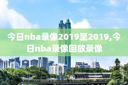 今日nba录像2019至2019,今日nba录像回放录像