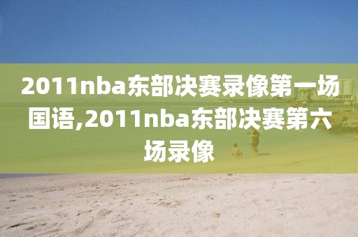 2011nba东部决赛录像第一场国语,2011nba东部决赛第六场录像