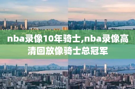 nba录像10年骑士,nba录像高清回放像骑士总冠军