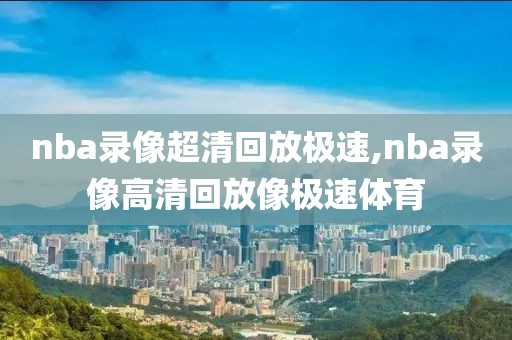 nba录像超清回放极速,nba录像高清回放像极速体育