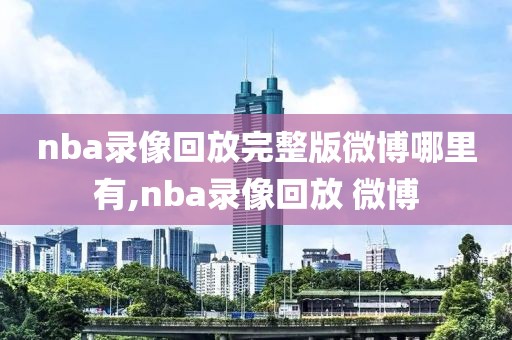 nba录像回放完整版微博哪里有,nba录像回放 微博