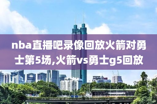 nba直播吧录像回放火箭对勇士第5场,火箭vs勇士g5回放
