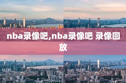 nba录像吧,nba录像吧 录像回放