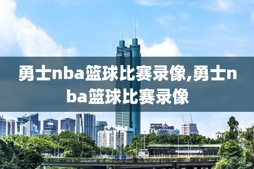 勇士nba篮球比赛录像,勇士nba篮球比赛录像