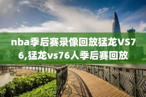 nba季后赛录像回放猛龙VS76,猛龙vs76人季后赛回放