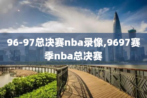 96-97总决赛nba录像,9697赛季nba总决赛