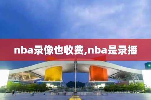 nba录像也收费,nba是录播