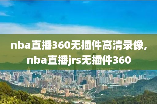 nba直播360无插件高清录像,nba直播jrs无插件360