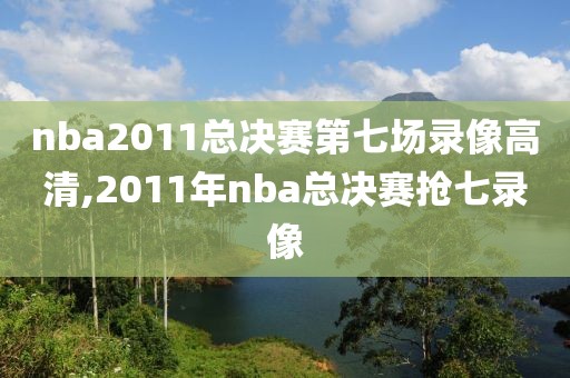 nba2011总决赛第七场录像高清,2011年nba总决赛抢七录像