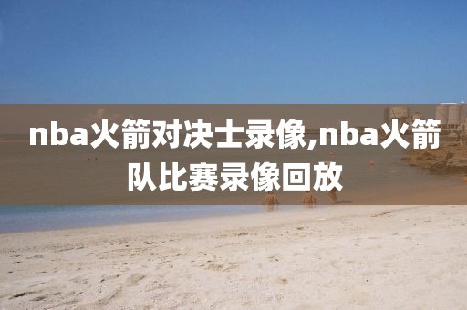 nba火箭对决士录像,nba火箭队比赛录像回放