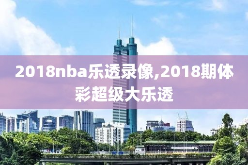 2018nba乐透录像,2018期体彩超级大乐透