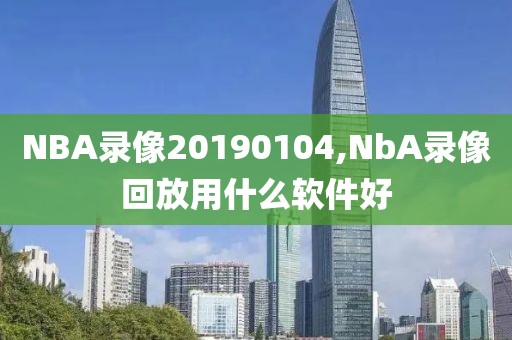 NBA录像20190104,NbA录像回放用什么软件好