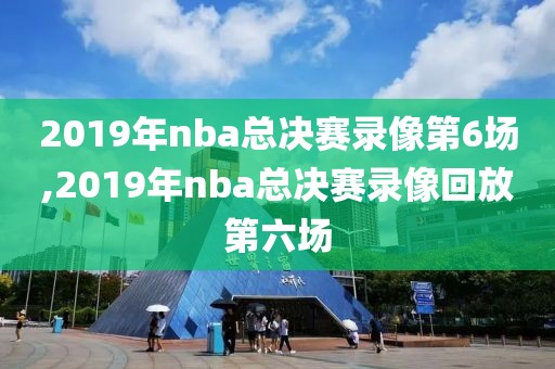 2019年nba总决赛录像第6场,2019年nba总决赛录像回放第六场