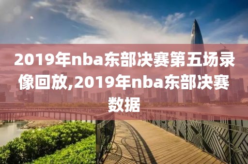 2019年nba东部决赛第五场录像回放,2019年nba东部决赛数据