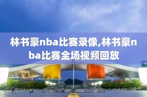 林书豪nba比赛录像,林书豪nba比赛全场视频回放