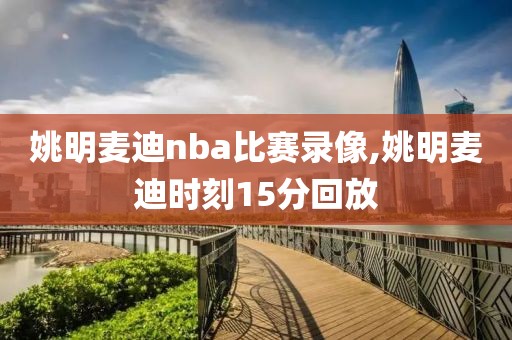 姚明麦迪nba比赛录像,姚明麦迪时刻15分回放