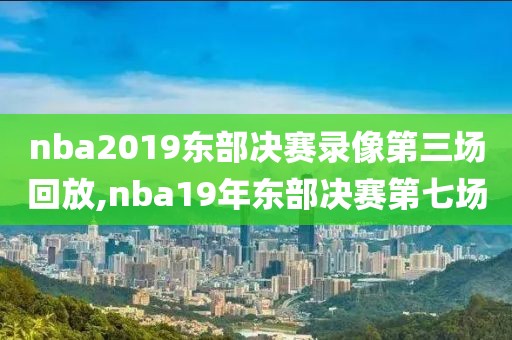 nba2019东部决赛录像第三场回放,nba19年东部决赛第七场