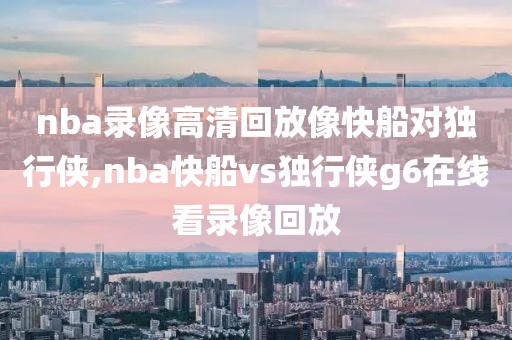 nba录像高清回放像快船对独行侠,nba快船vs独行侠g6在线看录像回放