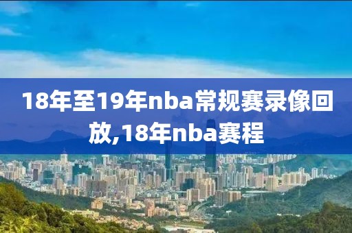 18年至19年nba常规赛录像回放,18年nba赛程