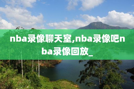 nba录像聊天室,nba录像吧nba录像回放_