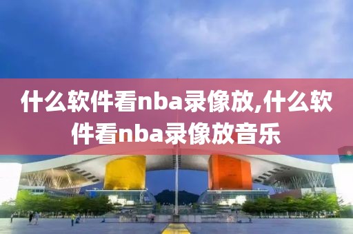 什么软件看nba录像放,什么软件看nba录像放音乐