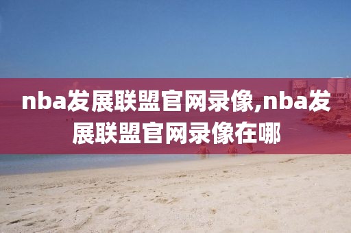 nba发展联盟官网录像,nba发展联盟官网录像在哪