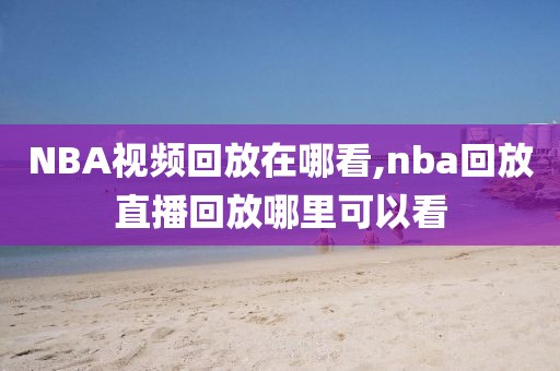 NBA视频回放在哪看,nba回放直播回放哪里可以看