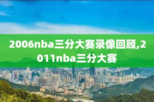 2006nba三分大赛录像回顾,2011nba三分大赛