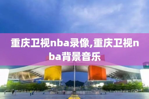 重庆卫视nba录像,重庆卫视nba背景音乐