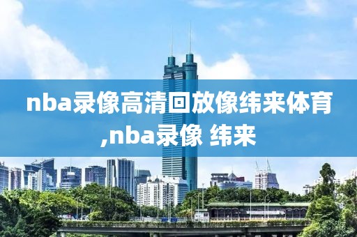 nba录像高清回放像纬来体育,nba录像 纬来