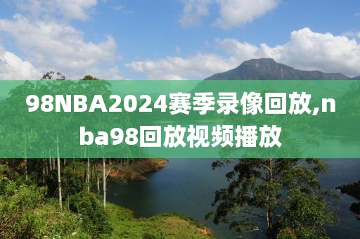 98NBA2024赛季录像回放,nba98回放视频播放