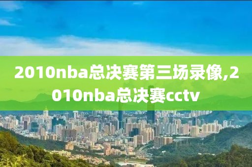 2010nba总决赛第三场录像,2010nba总决赛cctv