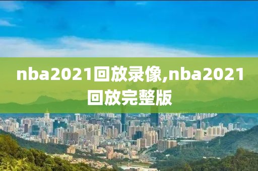 nba2021回放录像,nba2021回放完整版