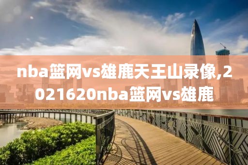 nba篮网vs雄鹿天王山录像,2021620nba篮网vs雄鹿