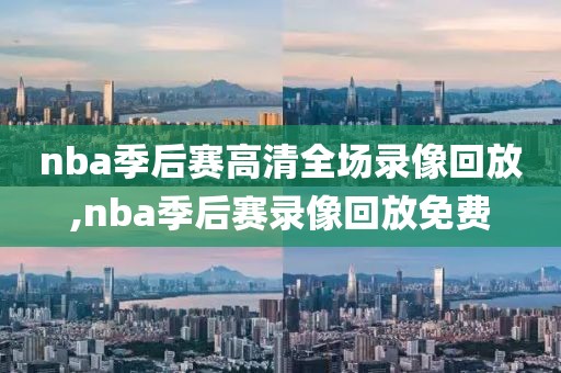 nba季后赛高清全场录像回放,nba季后赛录像回放免费