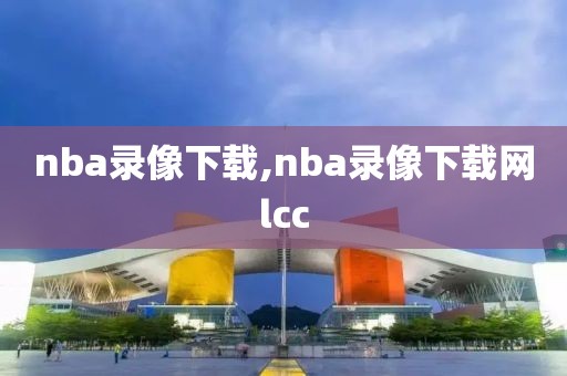 nba录像下载,nba录像下载网lcc