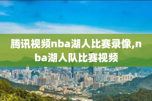 腾讯视频nba湖人比赛录像,nba湖人队比赛视频