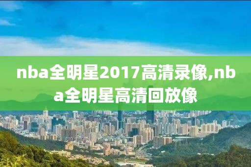 nba全明星2017高清录像,nba全明星高清回放像