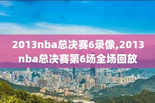 2013nba总决赛6录像,2013nba总决赛第6场全场回放